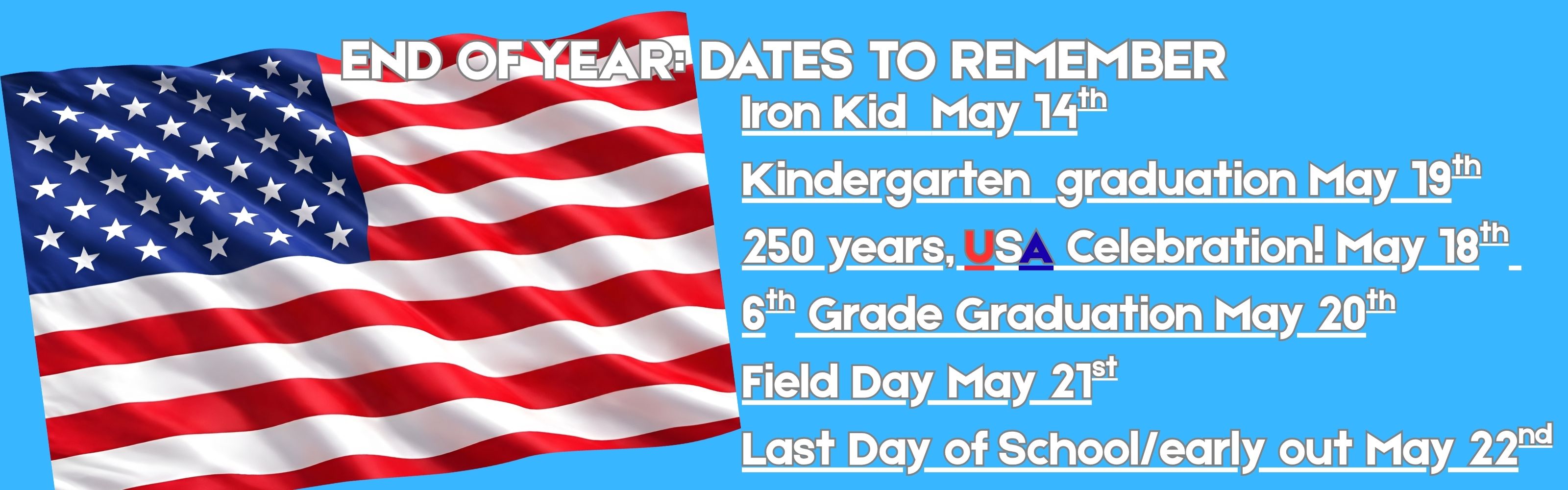 Light blue background, with end of year dates to remember. Iron kid May 14th, Kindergarten graduation May 19th, 250 years celebration May 18th, 6th grade graduation, May 20th, Field Day May 21st, Last day of school/early out May 22nd.