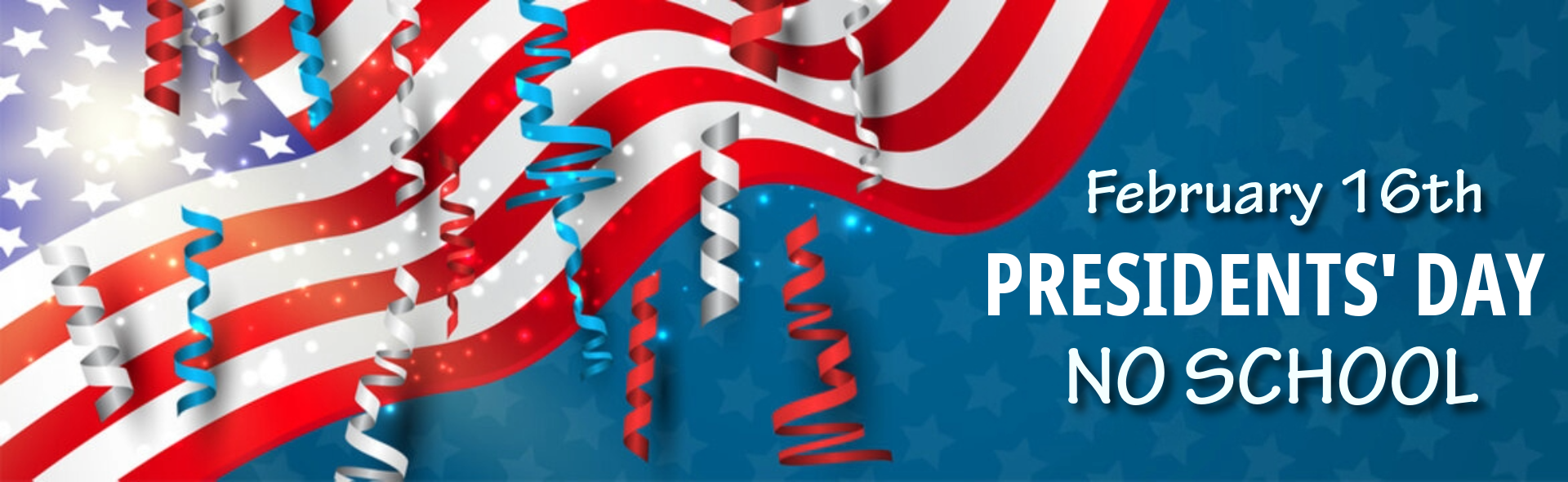 A holiday announcement banner for Presidents' Day. The left side features a waving American flag overlayed with red, blue, and silver curling streamers and bright light effects. The right side has a blue background with a pattern of dark stars and white text that reads: "February 16th PRESIDENTS' DAY NO SCHOOL".