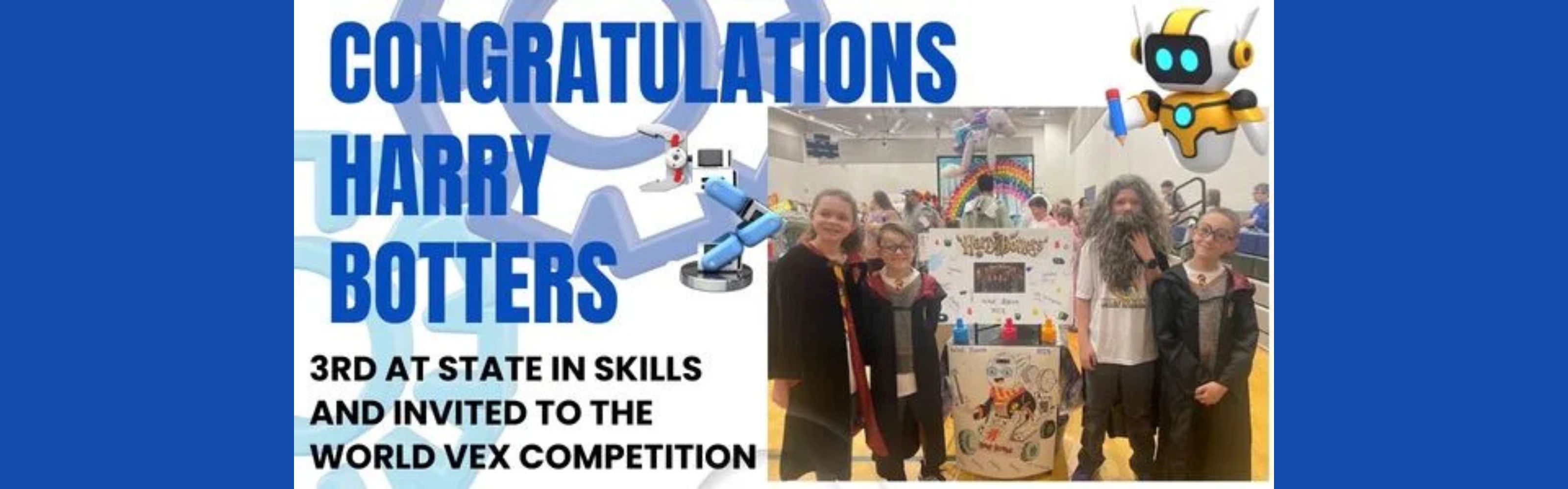 Congratulation banner to the school's Vex Robotics team, the "Harry Botters" who took 3rd place at State in Skills and have been invited to the world Vex competition.