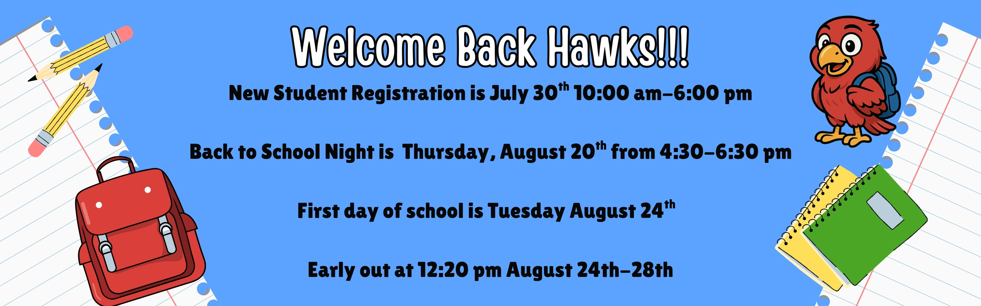 A light blue banner with school-themed illustrations featuring a cartoon hawk mascot on the right wearing a backpack, and a red backpack, pencils, and notebooks on the sides.  The center of the banner displays the following text in black and white fonts:  Welcome Back Hawks!!!  New Student Registration is July 30th 10:00 am–6:00 pm  Back to School Night is Thursday, August 20th from 4:30–6:30 pm  First day of school is Tuesday August 24th  Early out at 12:20 pm August 24th–28th