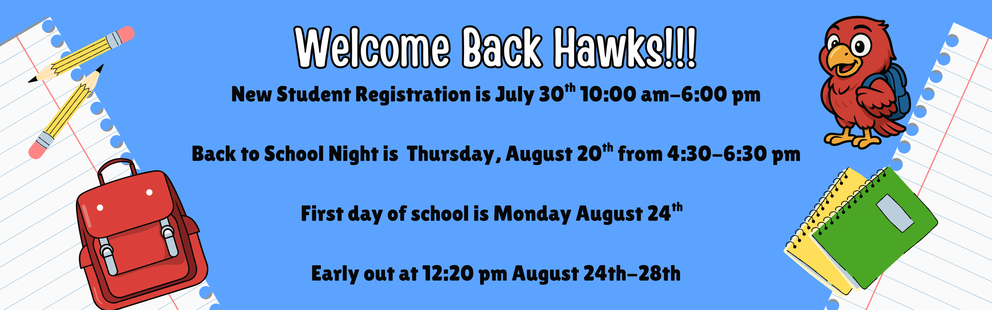 A light blue banner with school-themed illustrations featuring a cartoon hawk mascot on the right wearing a backpack, and a red backpack, pencils, and notebooks on the sides.  The center of the banner displays the following text in black and white fonts:  Welcome Back Hawks!!!  New Student Registration is July 30th 10:00 am–6:00 pm  Back to School Night is Thursday, August 20th from 4:30–6:30 pm  First day of school is Monday August 24th  Early out at 12:20 pm August 24th–28th