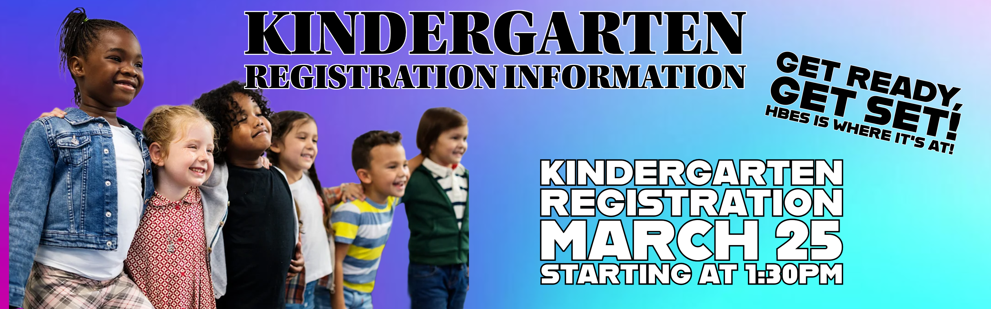 A wide website banner with five children smiling and standing together against a purple and teal gradient background.  Included Text: * "KINDERGARTEN REGISTRATION INFORMATION"  "GET READY, GET SET! HBES IS WHERE IT’S AT!"  "KINDERGARTEN REGISTRATION MARCH 25 STARTING AT 1:30PM"