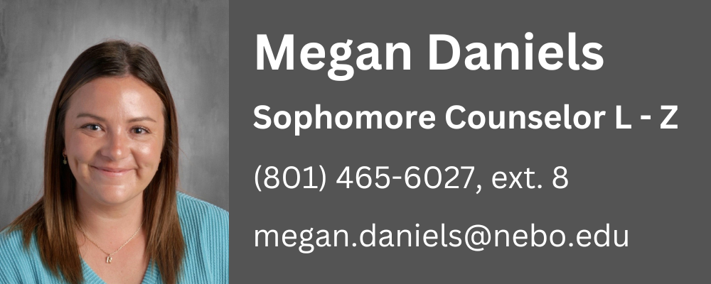 Megan Daniels, counselor for sophomores, last names L through Z, phone number 8014656027 extension 8, megan.daniels@nebo.edu