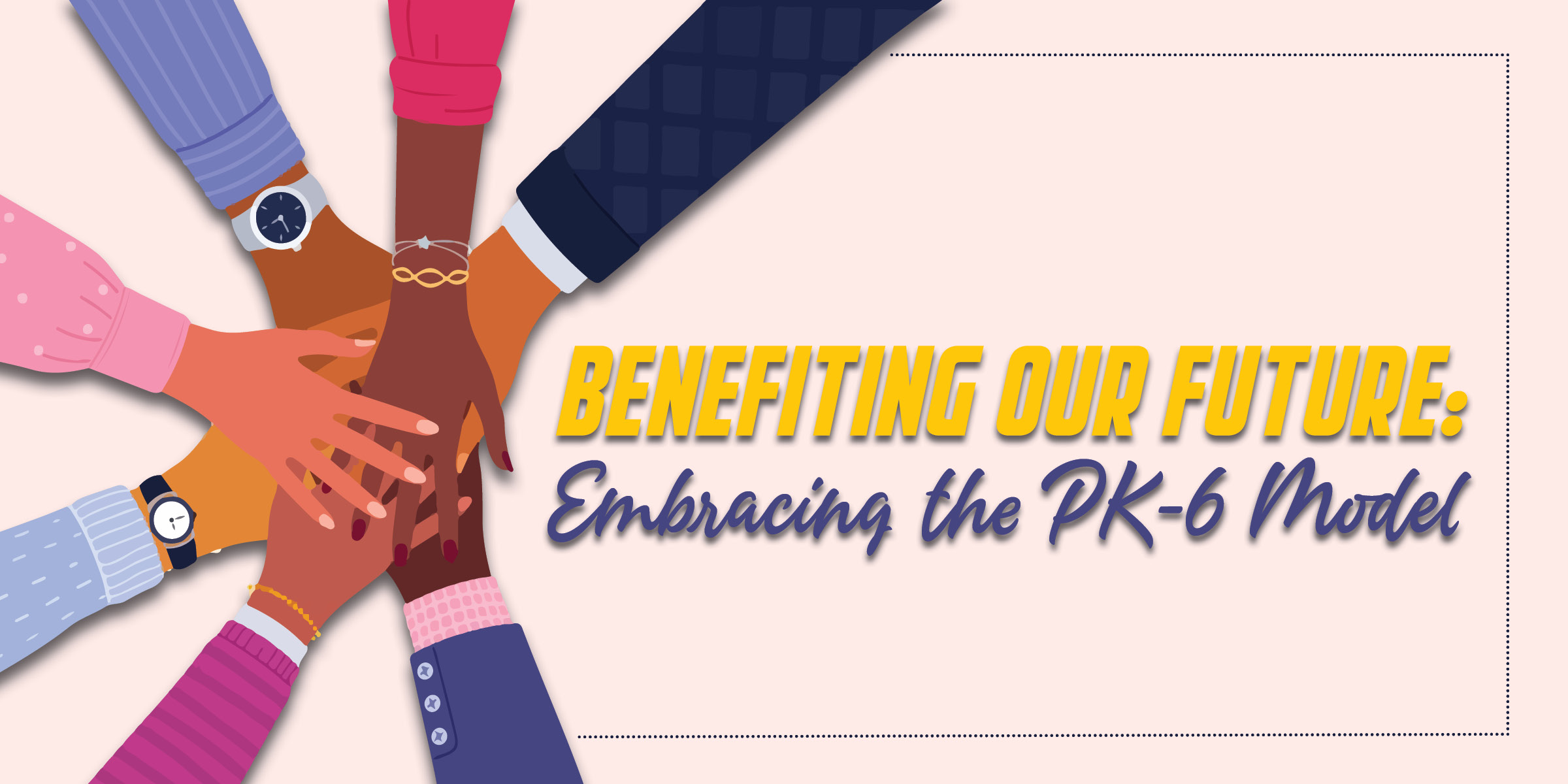 Hands coming together Benefiting our Future Embracing the PK-6 Model