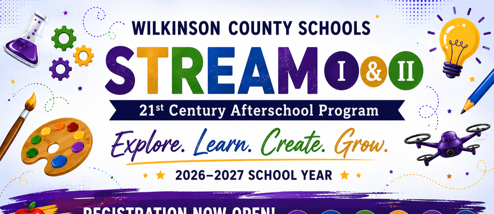 Colorful banner promoting the Wilkinson County Schools STREAM I &amp; II 21st Century Afterschool Program for the 2026–2027 school year. The center features large multicolored "STREAM" lettering with "I &amp; II" beside it and a blue ribbon reading "21st Century Afterschool Program." The slogan "Explore. Learn. Create. Grow." appears below, followed by "Registration Now Open!" on a purple brushstroke banner with the message, "Join us for another year of hands-on learning, academic support &amp; enriching activities!" Science, technology, engineering, arts, mathematics, and reading icons line the bottom. Decorative graphics including a beaker, gears, paint palette, paintbrush, books, apple, lightbulb, pencil, and drone surround the design on a white background with colorful accents.