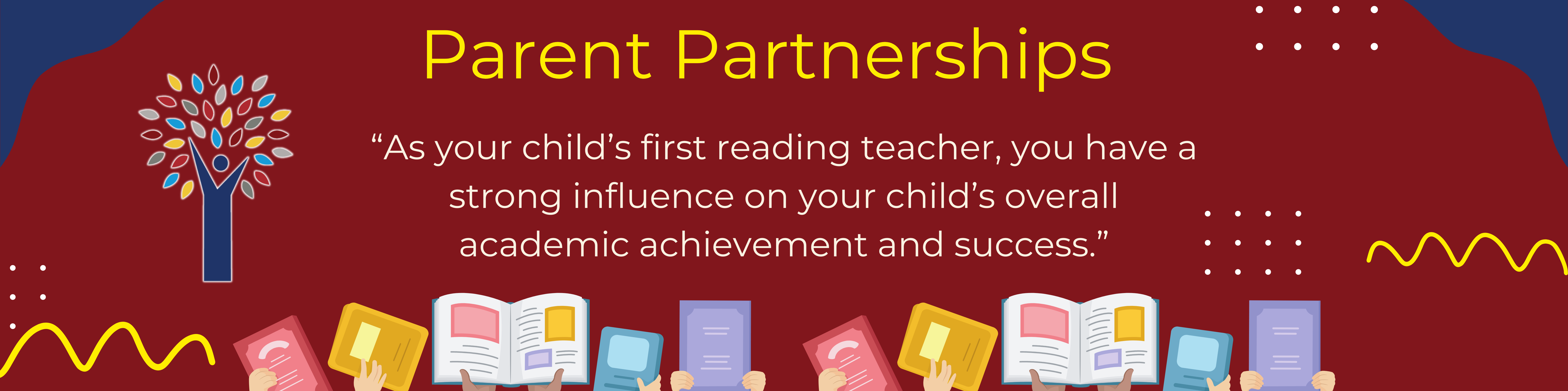 Parent Partnerships. "As your child's first reading teacher, you have a strong influence on your child's overall academic achievement and success."