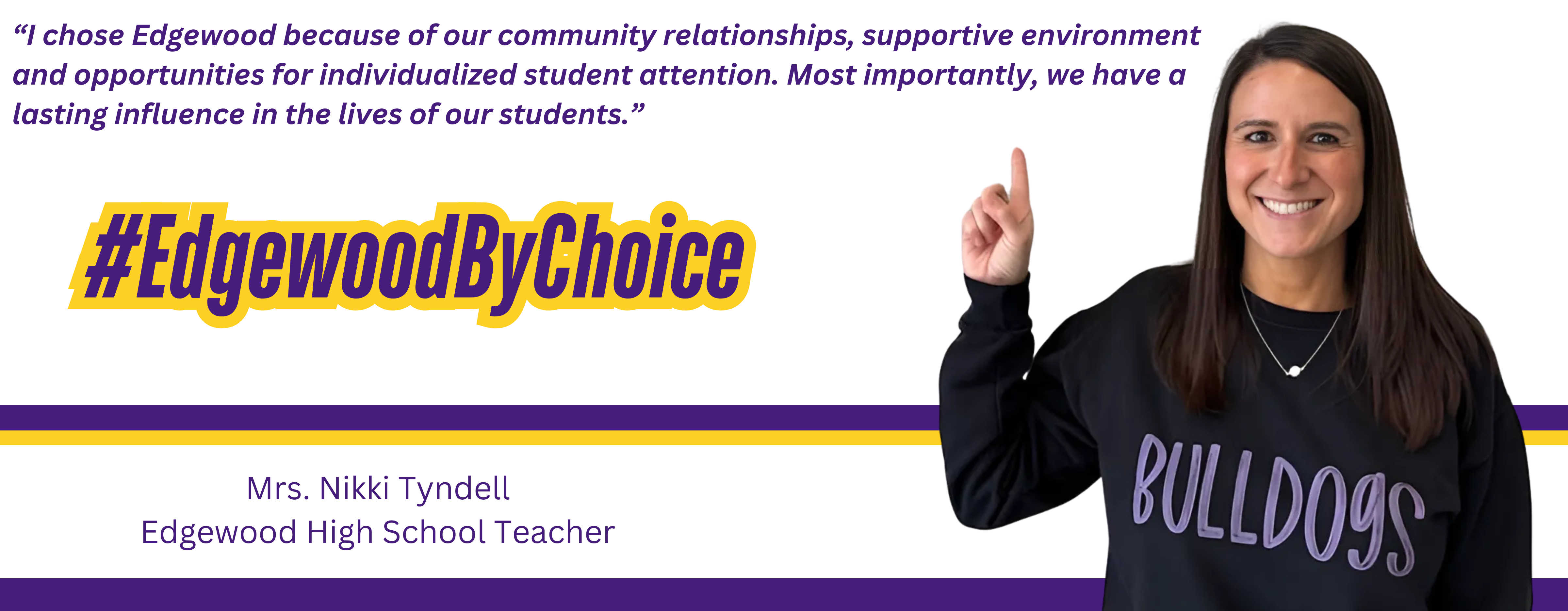 Nikki Tyndell, Edgewood High School Teacher states, "#EdgewoodByChoice “I chose Edgewood because of our community relationships, supportive environment and opportunities for individualized student attention. Most importantly, we have a lasting influence in the lives of our students.” 