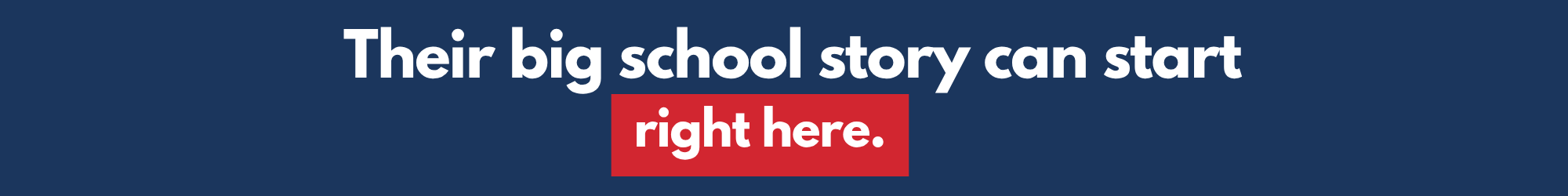 Blue background with white text. "Their big school story can start right here." Red box below text.