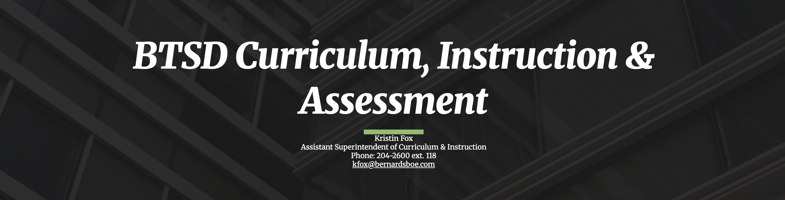 BTSD Curriculum, Instruction & AssessmentKristin FoxAssistant Superintendent of Curriculum & InstructionPhone: 204-2600 ext. 118kfox@bernardsboe.com