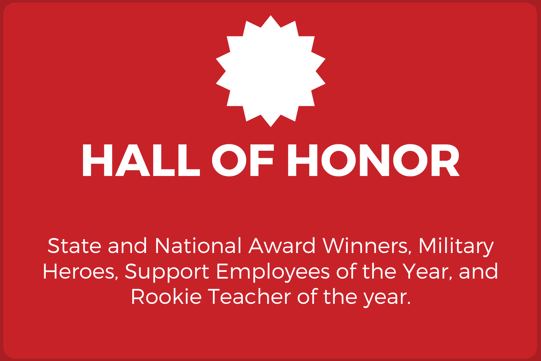 Hall of Honor State and National Award winners, military heroes, support employees of the year, and Rookie Teacher of the year.