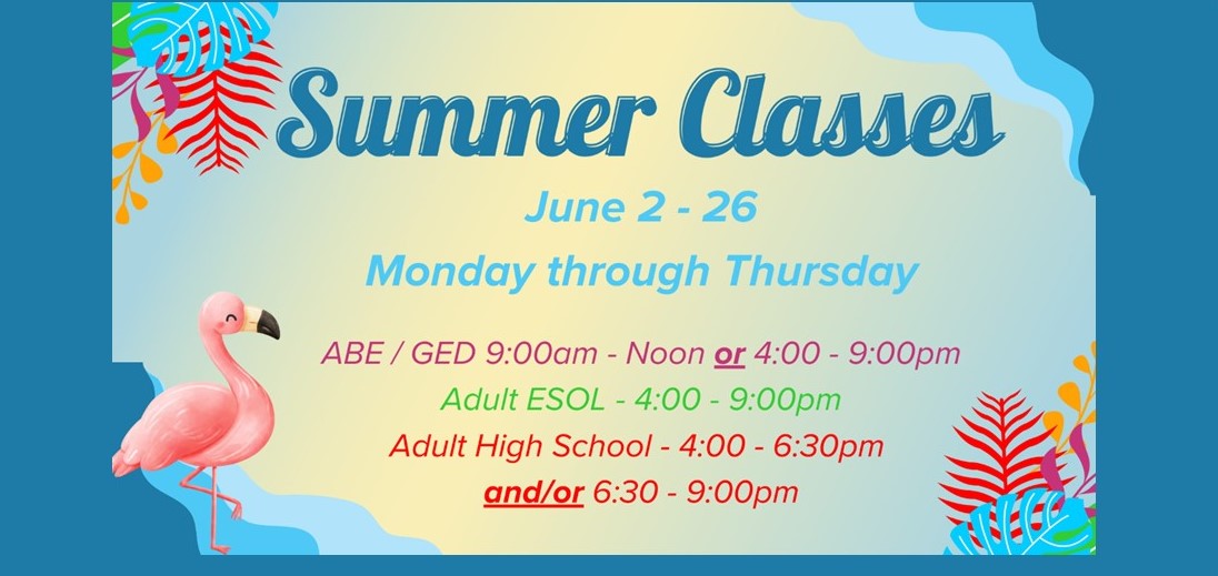 Summer Classes, June 2-26, Monday-Thursday, ABE/GED 9:00 am - Noon OR 4:00-9:00 pm, Adult ESOL - 4:00 - 9:00 pm,  Adult High School, 4:00 - 6:30 pm and/or 6:30 - 9:00 am