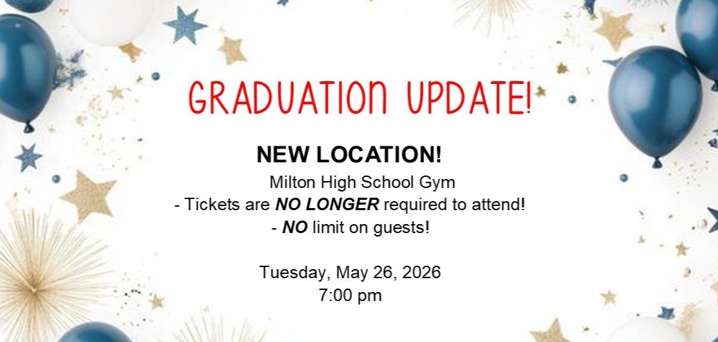 GRADUATION UPDATE! NEW LOCATION: Milton High School Gym - Tickets are NO LONGER required to attend! - NO limit on guests! Tuesday, May 26, 2026