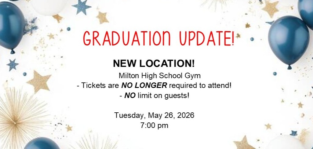 GRADUATION UPDATE! NEW LOCATION: Milton High School Gym - Tickets are NO LONGER required to attend! - NO limit on guests! Tuesday, May 26, 2026