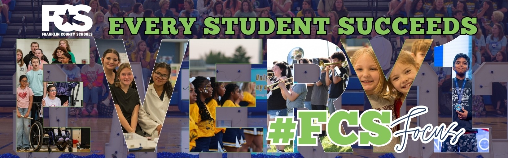 A banner featuring the Franklin County Schools (FCS) logo in the top left corner. The phrase "EVERY STUDENT SUCCEEDS" appears in green at the top. The center showcases the word "EVERY1" in large letters, each filled with photos of students participating in various school activities. At the bottom right, the hashtag "#FCS Focus" is displayed in green and white.