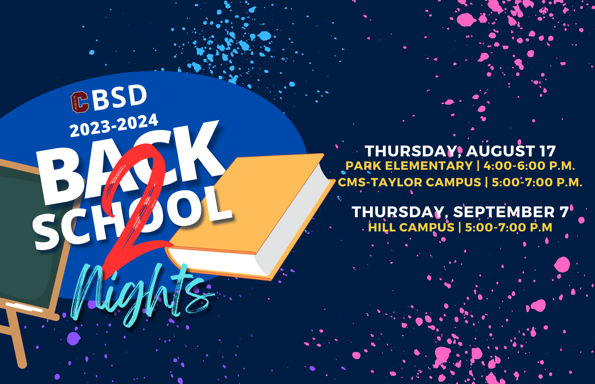 CBSD 2023-2024 Back to School Nights Thursday, august 17 Park Elementary | 4:00-6:00 p.m. CMs-Taylor Campus | 5:00-7:00 p.m Thursday,September 7 Hill Campus | 5:00-7:00 p.M