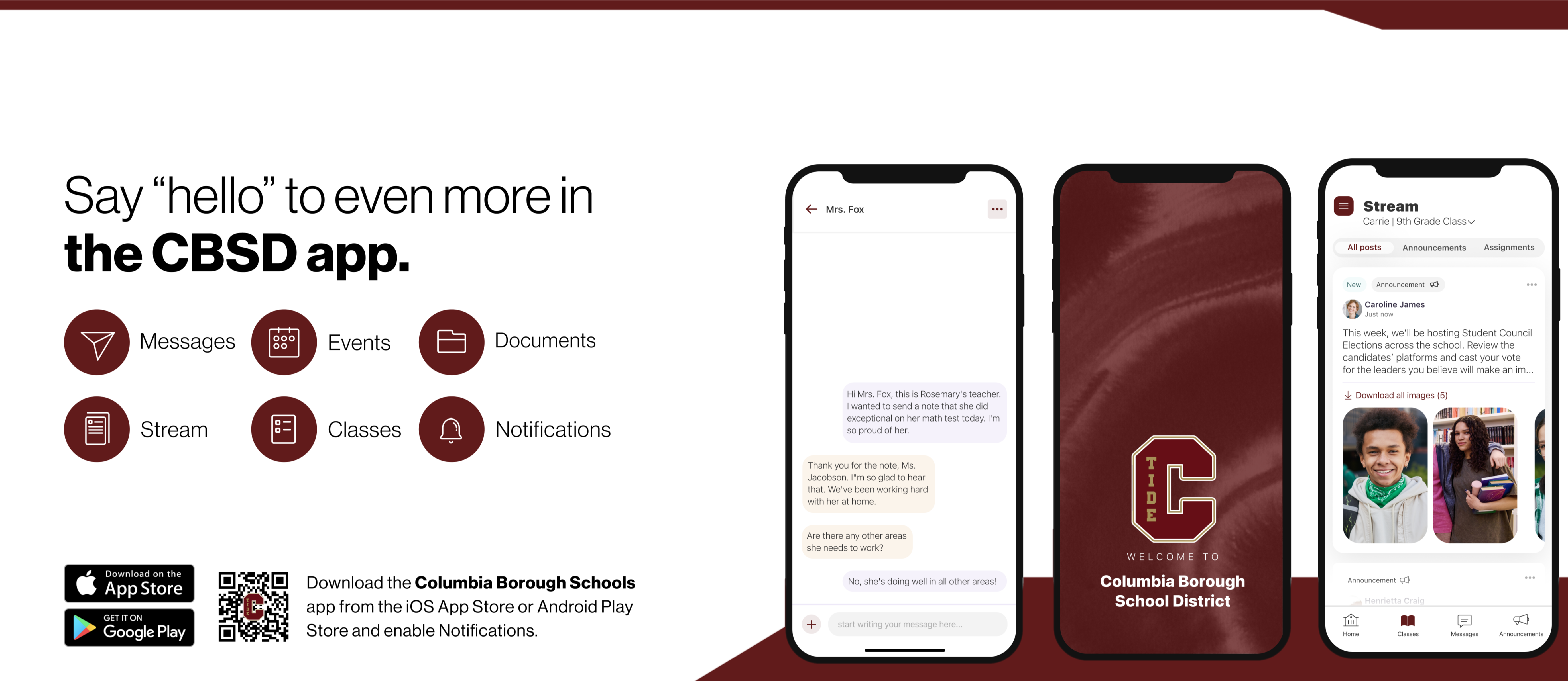 .Promotional graphic for the Columbia Borough School District (CBSD) mobile app. The left side features the text: “Say ‘hello’ to even more in the CBSD app.” Below are six circular icons labeled: Messages, Events, Documents, Stream, Classes, and Notifications.  To the right, three smartphones display different screens of the app:  The first phone shows a message conversation between a teacher and a parent about a student’s performance.  The center phone displays a welcome screen with the CBSD logo and the text: “WELCOME TO Columbia Borough School District.”  The third phone shows a “Stream” view for a 9th grade class, including posts from teachers, student council election updates, and images of students.  At the bottom left, there are QR codes and icons to download the app from the Apple App Store and Google Play. Below that, text reads: “Download the Columbia Borough Schools app from the iOS App Store or Android Play Store and enable Notifications.”