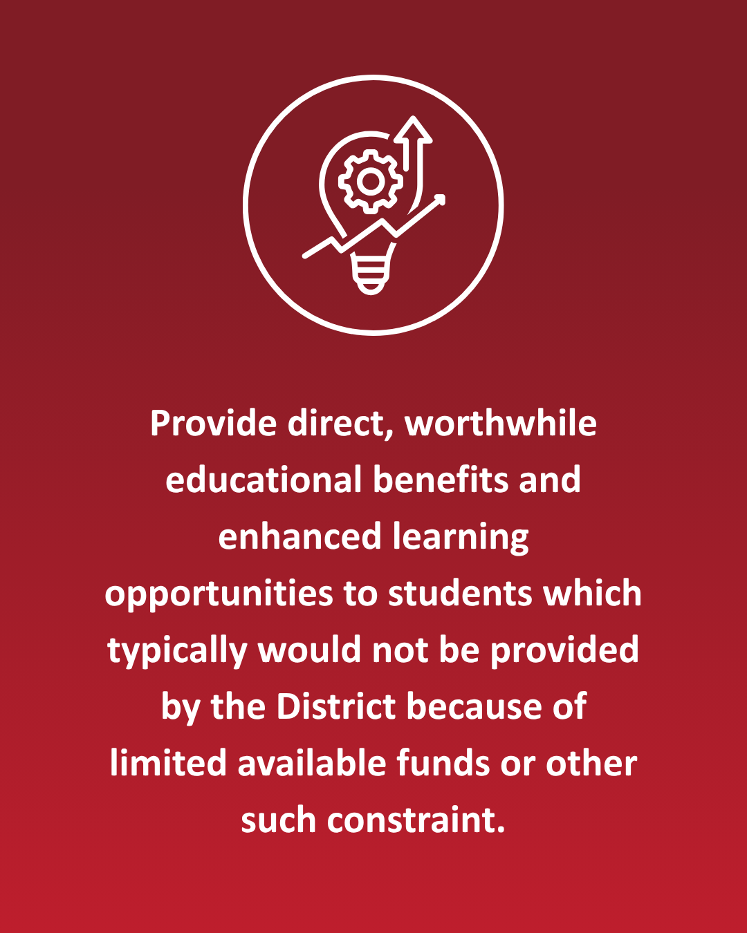 Provide direct, worthwhile educational benefits and enhanced learning opportunities to students which typically would not be provided by the District because of limited available funds or other such constraint.