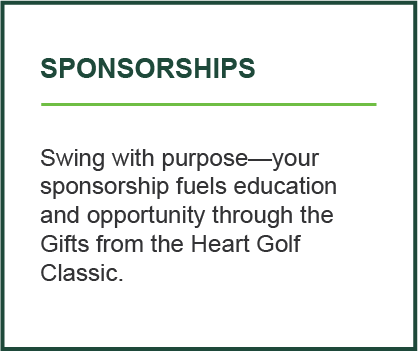 Sponsorships - Swing with purpose—your sponsorship fuels education and opportunity through the Gifts from the Heart Golf Classic.
