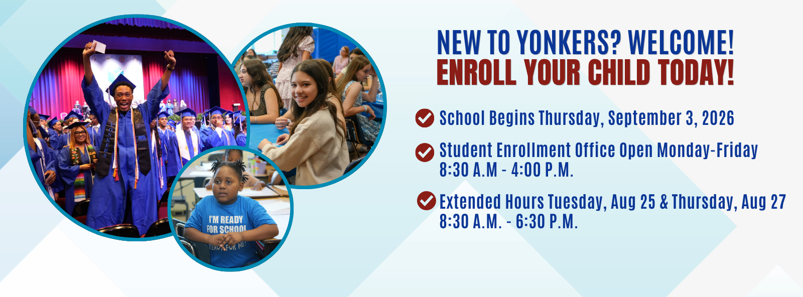 Yonkers Public Schools enrollment graphic featuring students in school and at graduation. New to Yonkers? Welcome! Enroll your child today. School begins Thursday, September 3, 2026. The Student Enrollment Office is open Monday through Friday, with extended hours Tuesday, August 25, and Thursday, August 27.