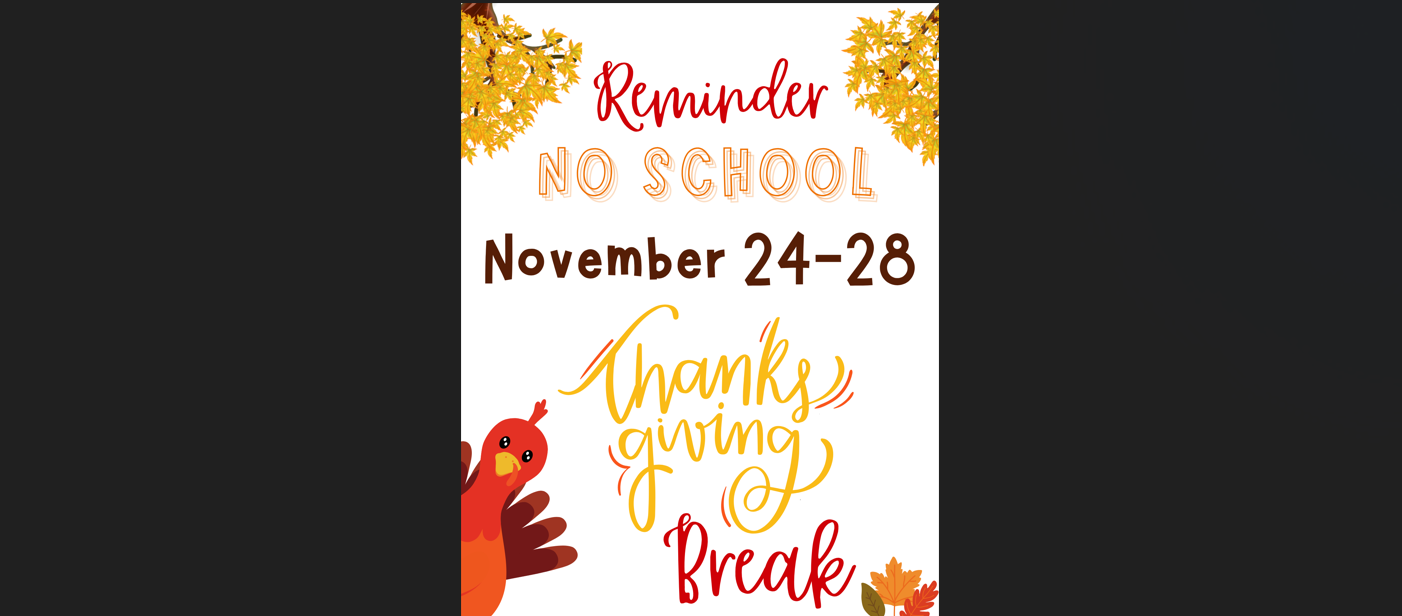 Thanksgiving break Flyer: Thanksgiving break will be from November 24th-28th.  There will be no school. Students return on Monday December 1st. 