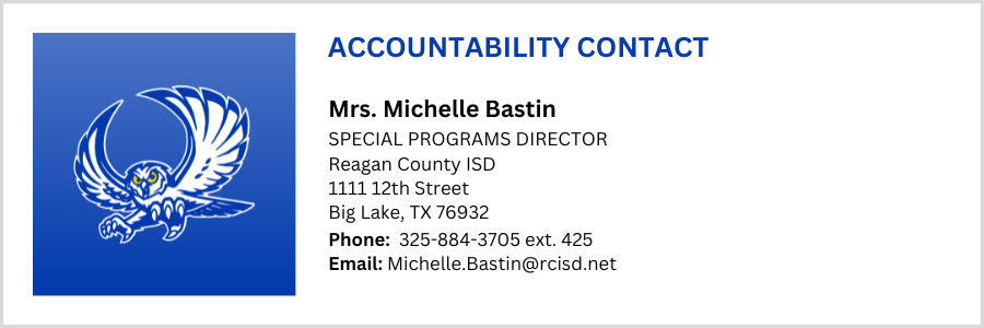 ACCOUNTABILITY CONTACT, Mrs. Michelle Bastin, Special Programs Director, Reagan County ISD, 1111 12th St Big Lake, TX 76932, Phone: 325-884-3705 ext. 425, Email: Michelle.Bastin@rcisd.net