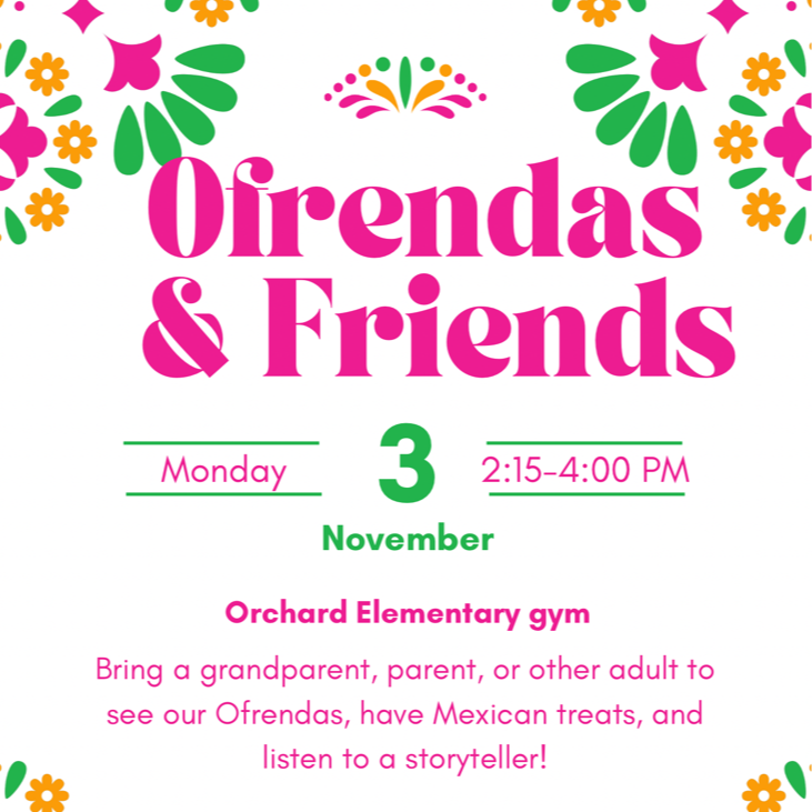 Ofrendas & Friends invitastion for Monday, Nov. 3 from 2:15-4:00. in the Orchard Elementary Gym. Bring a Grandparent, parent, or other adult to see our ofrendas, have Mexican treats, and listen to a storyteller!