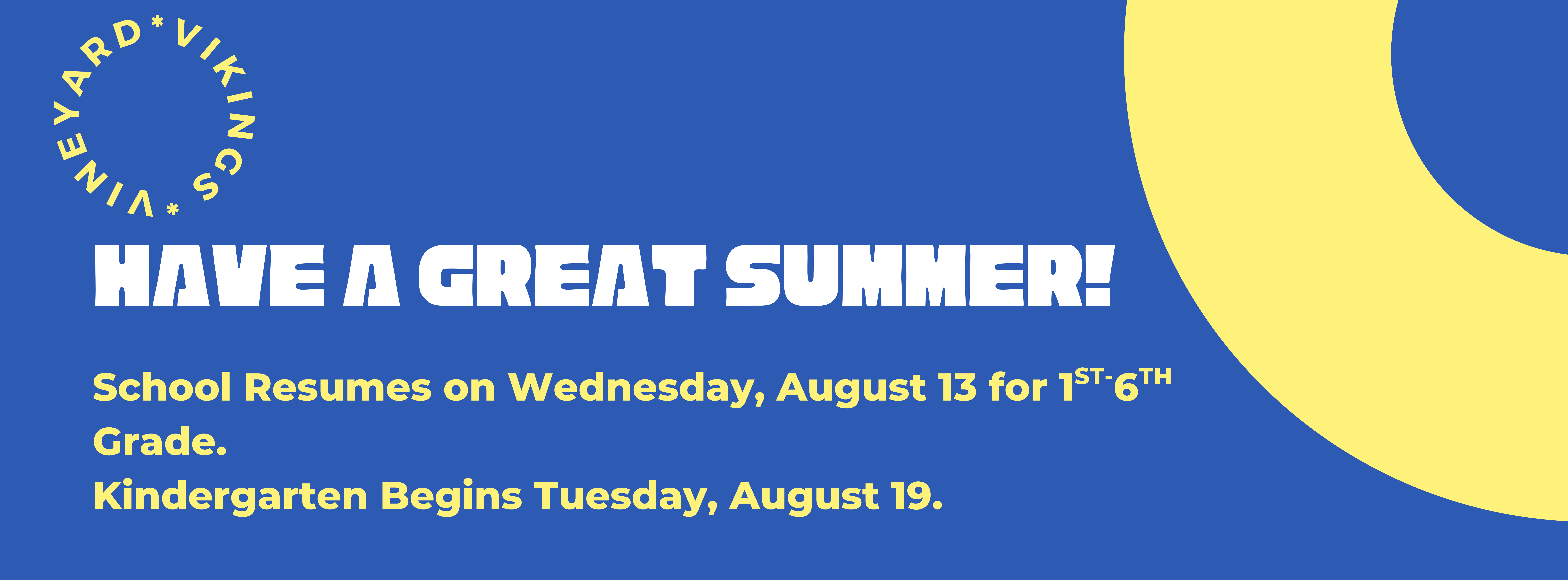 Yellow and blue banner with words: Have a great summer. school resumes on Wednesday, August 13 for 1st-6th grade. Kindergarten begins tuesday, August 19. 
