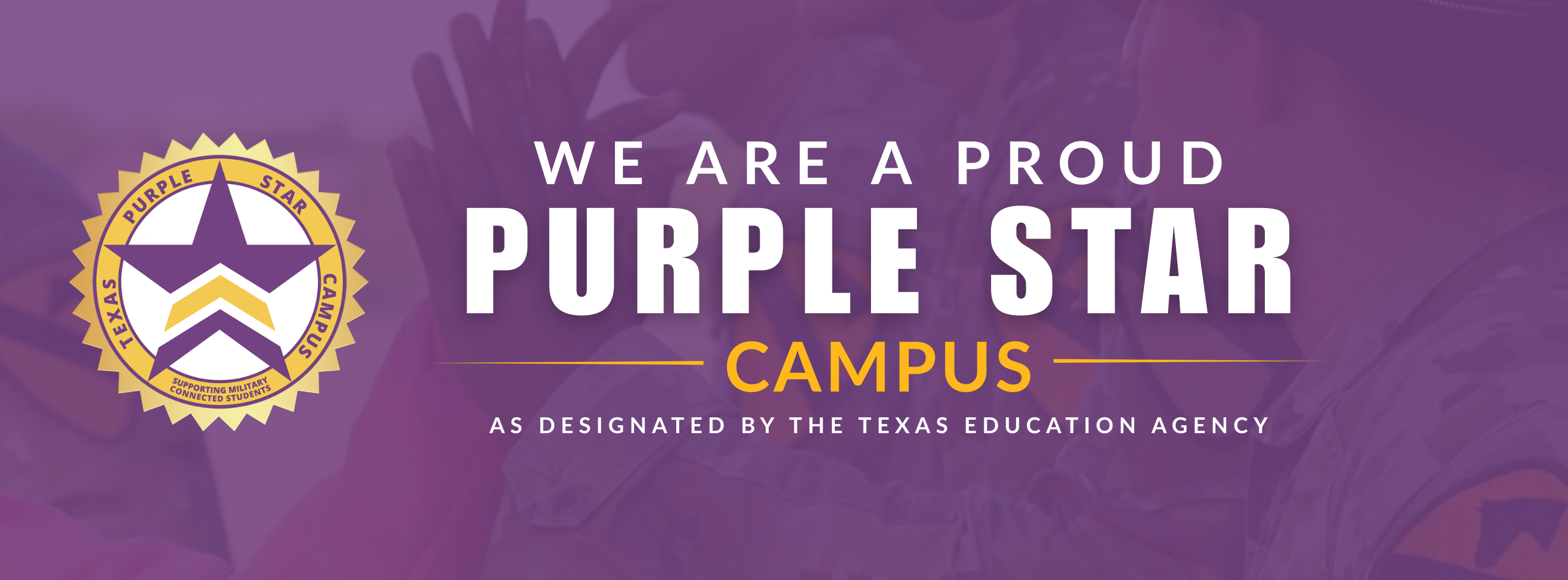 Alt text: Purple Star Campus banner featuring the Purple Star Campus emblem and the text, “We are a proud Purple Star Campus, as designated by the Texas Education Agency,” over a purple-tinted photo of students.