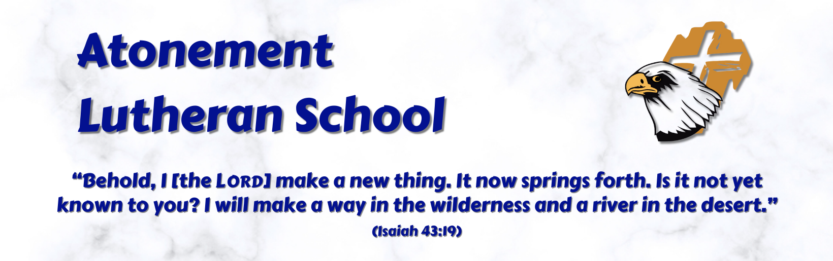 Atonement Lutheran School; Eagle Logo; “Behold, I [the LORD] make a new thing. It now springs forth. Is it not yet known to you? I will make a way in the wilderness and a river in the desert.” (Isaiah 43:19)