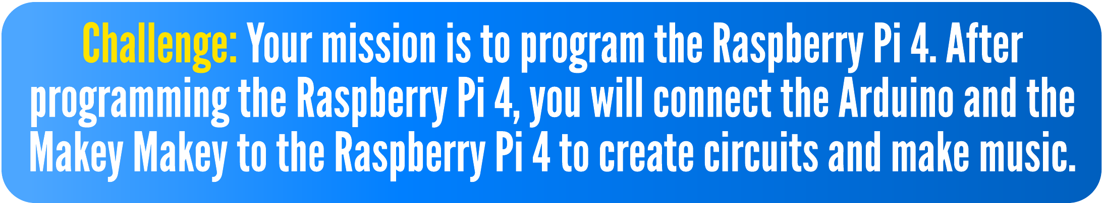 Challenge: Your mission is to program the Raspberry Pi 4. After programming the Raspberry Pi 4, you will connect the Arduino and the Makey Makey to the Raspberry Pi 4 to create circuits and make music. 