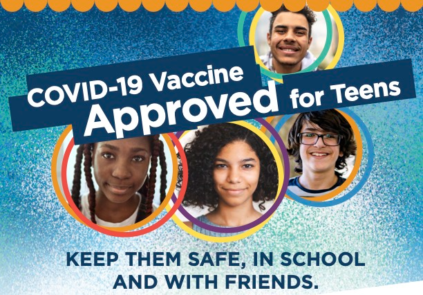Picture of 4 students. Text: COVID-19 Vaccine Approved for Teens. Keep them safe, in school, and with friends.