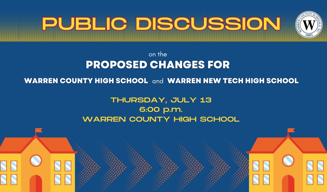 Public Discussion on the proposed changes for Warren County High School and Warren New Tech High School. Thursday, July 13 at 6:00 p.m. at Warren County High School