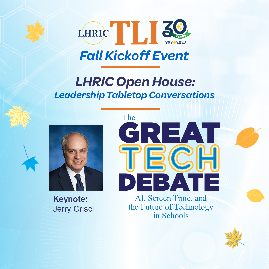 LHRIC TLI 30 Years: FALL KICKOFF EVENT LHRIC open House: Leadership Tabletop Conversations, The Great Tech Debate: AI, screen time, and the future of Technology in Schools - Keynote: Jerry Crisci