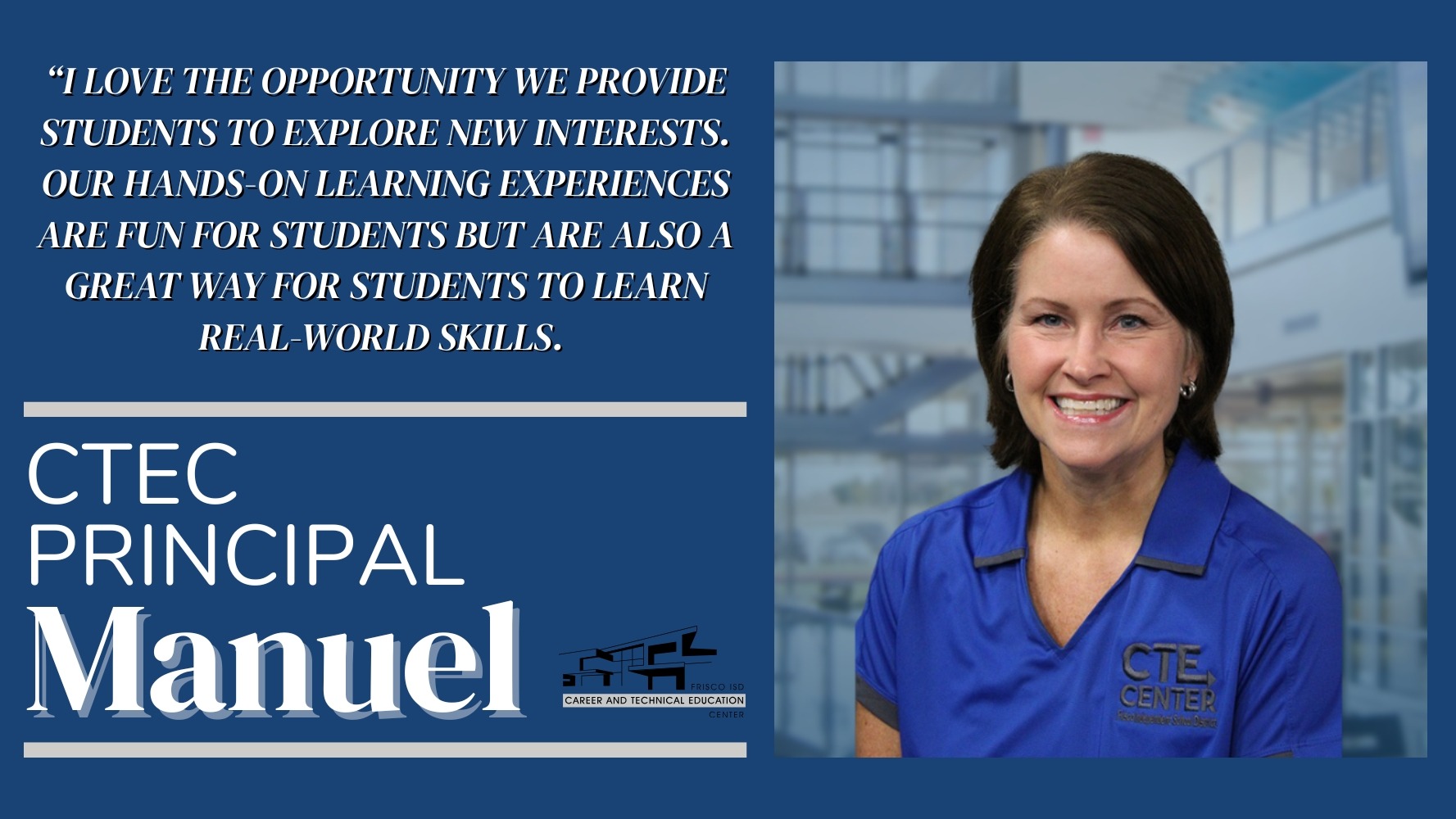 Principal Diana Manuel smiles beside her quote: “I love the opportunity we provide students to explore new interests. Our hands-on learning experiences are fun for students but are also a great way for students to learn real-world skills.” The image highlights her enthusiasm for student learning and career exploration.
