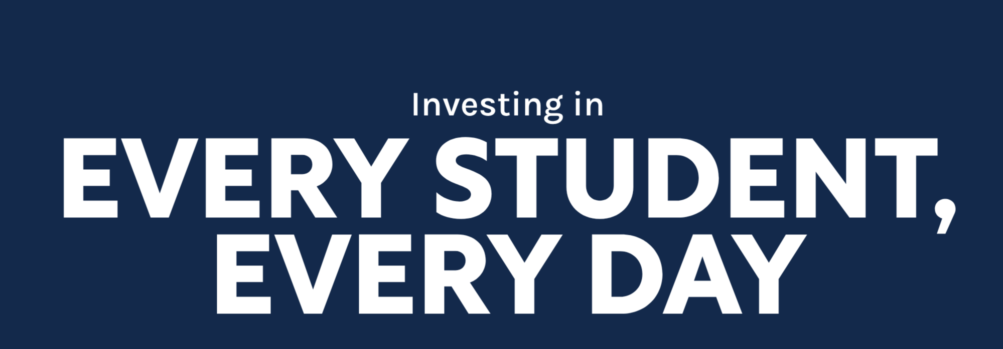 Blue background with white text reading "Investing in Every Student, Every Day" in bold, capitalized letters.
