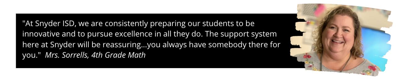 Photo of Mrs. Sorrells and quote: "At Snyder ISD, we are consistently preparing our students to be innovative and to pursue excellence in all they do. The support system here at Snyder will be reassuring...you always have somebody there for you."  Mrs. Sorrells, 4th Grade Math