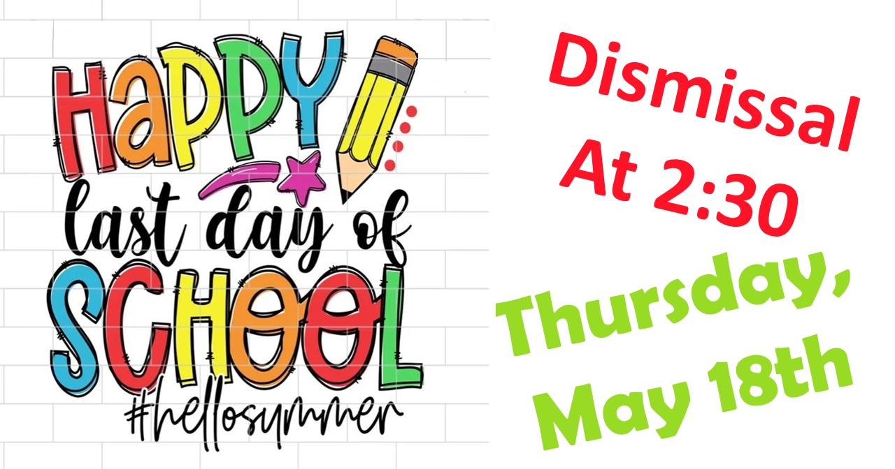 Happy Last Day of School Thursday, May 18, dismiss at 2:30