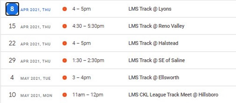 8 APR 2021, THU 4-5pm LMS Track @ Lyons / 15 APR 2021, THU 4:30-5:30pm LMS Track @ Reno Valley / 22 APR 2021, THU 4-5pm LMS Track @ Halstead / 29 APR 2021, THU 1:30-2:30pm LMS Track @ SE of Saline / 4 MAY 2021, TUE 3-4pm LMS Track @ Ellsworth / 10 MAY 2021, MON 11am-12pm LMS CKL League Track Meet @ Hillsboro