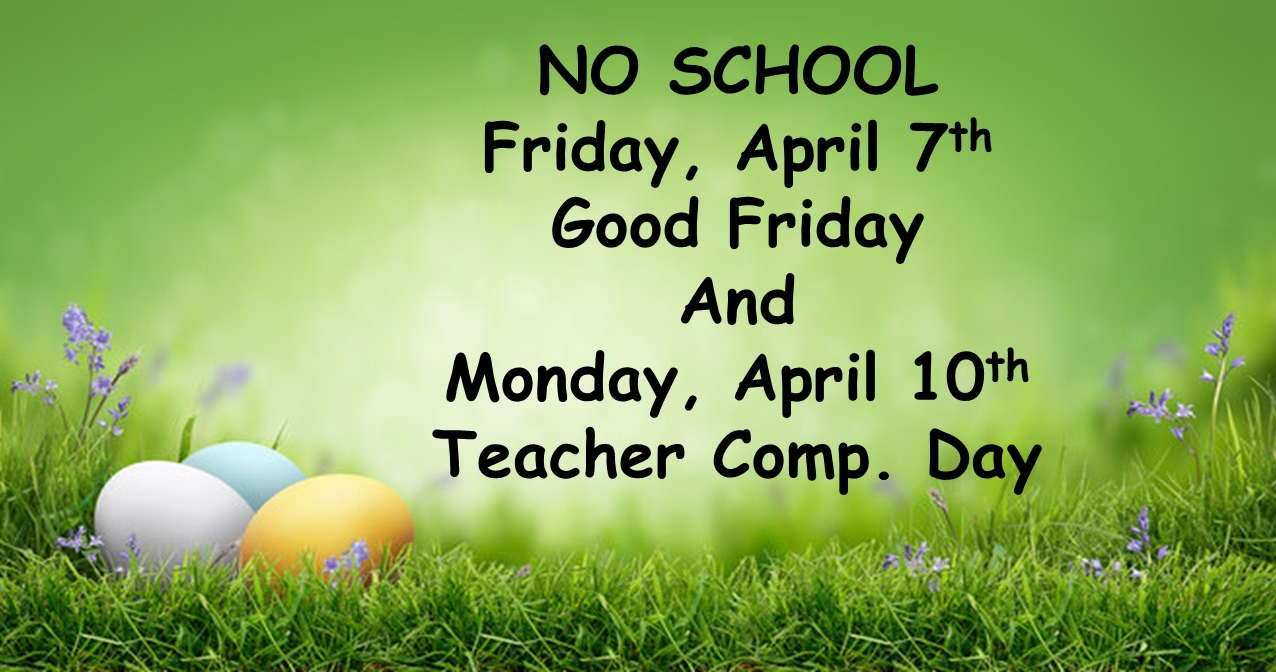 NO SCHOOL 		Friday, April 7th  Good Friday And   Monday, April 10th  Teacher Comp. Day