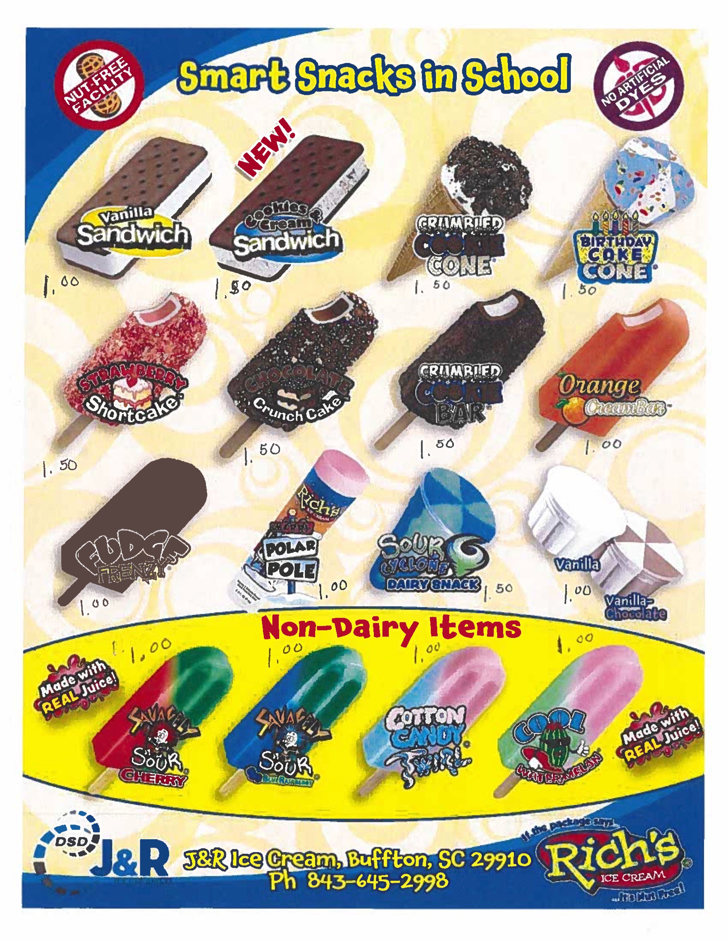 Smart Snacks in School NOTE GAL Vanilla Sandwich 1.00 Sandwich 1,80 CRAMRIED CONE 50 SOAREROS Shortock® 000 CONE 50 Orange CreamBar- 1.00 1.50 Crunch Cave 1.50 POLAR POLE 1.00 CRIARIED 1.50 SOUR CLONS DAIRY CNAGR 50 Non-Dairy Items 1.00 400 FRE 00 1 1,00 Made with REAL Juice) CoTToN SOUR CHENRY SoUR Vanilla 1.00 vanilla- Chocolate 1.00 Made with REAL Juice! DSD J&R J&R Ice Cream, Buffton, SC 29910 Ph 843-645-2998