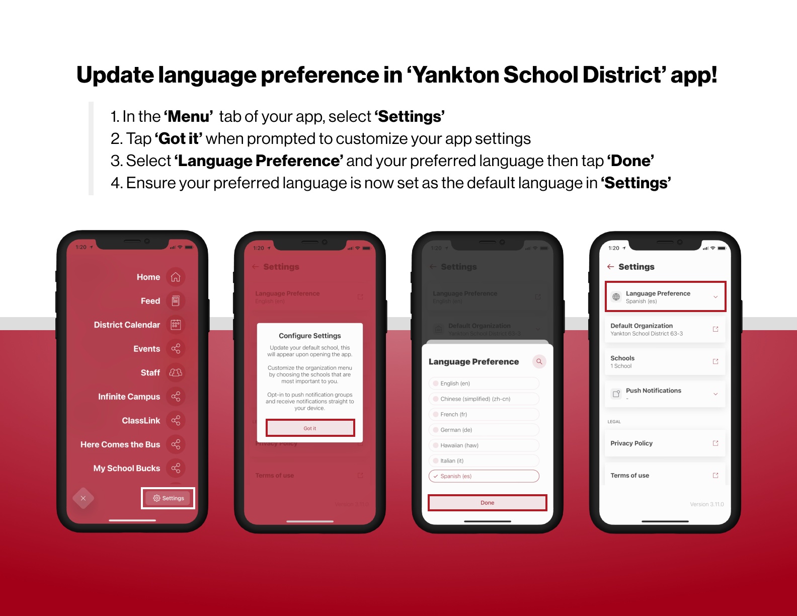 Update Language Preference in Yankton School District App.  1.  In the menu tab of your app select settings.  2.  Tap got it when prompted to customize your app settings.  3. Select language preference and your preferred language then tap done.  4. Ensure your preferred language is now set as the default language in settings.