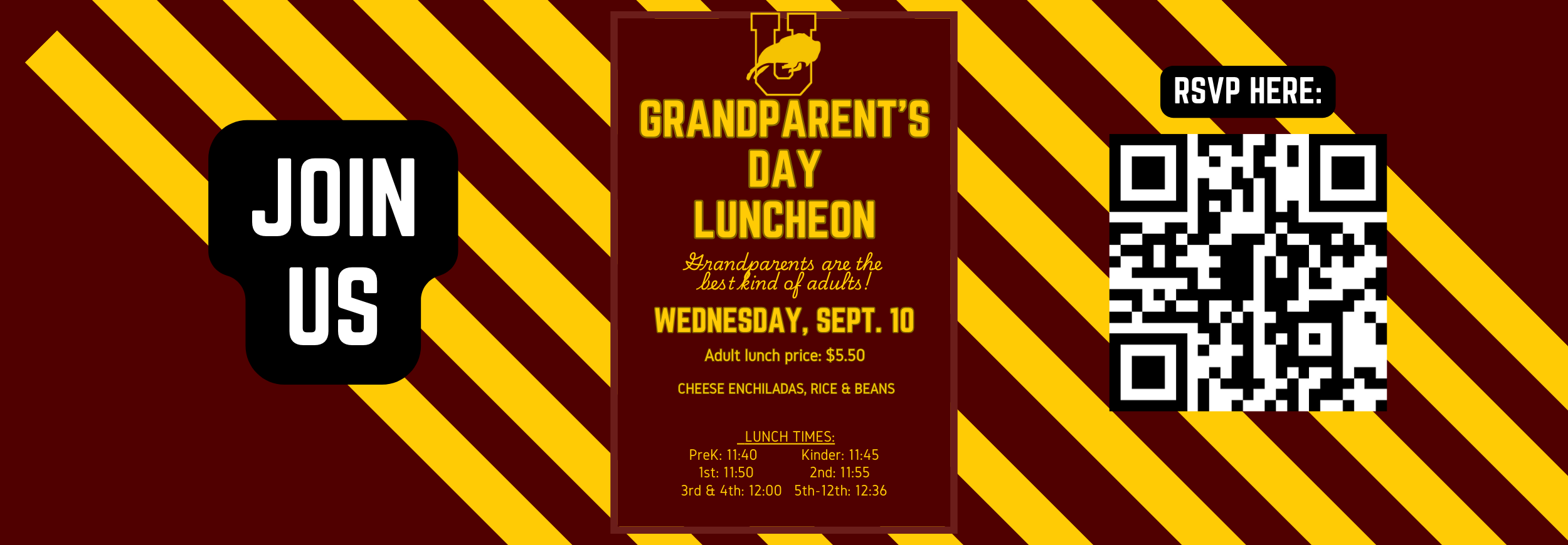 Join us for Grandparents Day Luncheon, Wednesday, September 10. Adult lunch price $5.50. Cheese Enchiladas, Rice and Beans.    LUNCH TIMES: PreK: 11:40           Kinder: 11:45 1st: 11:50              2nd: 11:55 3rd &amp; 4th: 12:00   5th-12th: 12:36 