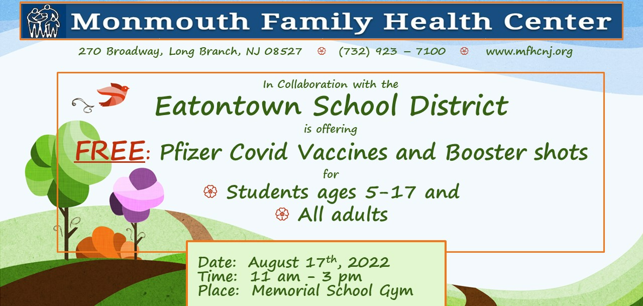 Free COVID vaccines and boosters Monmouth Family Health Center in collaboration with Eatontown School District is offering:  FREE Pfizer Covid Vaccines and Booster shots for: Students age 5-17 and all adults  Date: August 17th, 2022  Time: 11 am - 3 pm  Place: Memorial School Gym