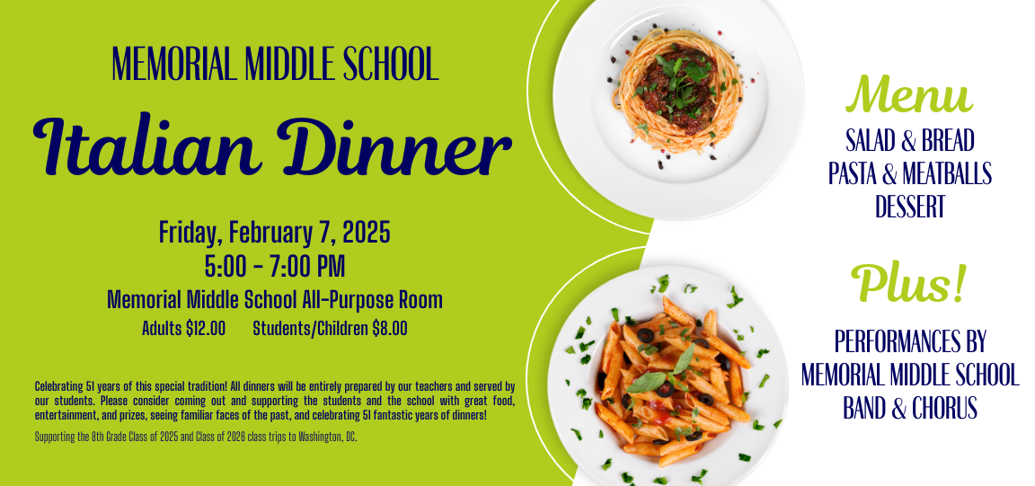 Memorial Middle School Italian Dinner Friday, February 7, 2025 5:00 - 7:00 PM Memorial Middle School All-Purpose Room Adults $12.00 Students/Children $8.00