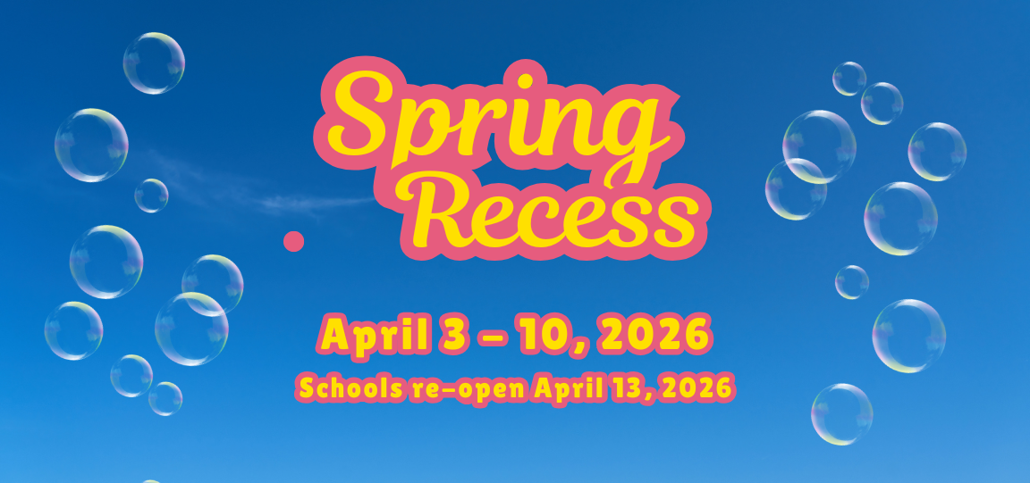 Spring Recess:  All schools and offices will be closed on Friday, April 3 - Friday, April 10, 2026 for Spring Recess.   Schools re-open on Monday, April 13th. 