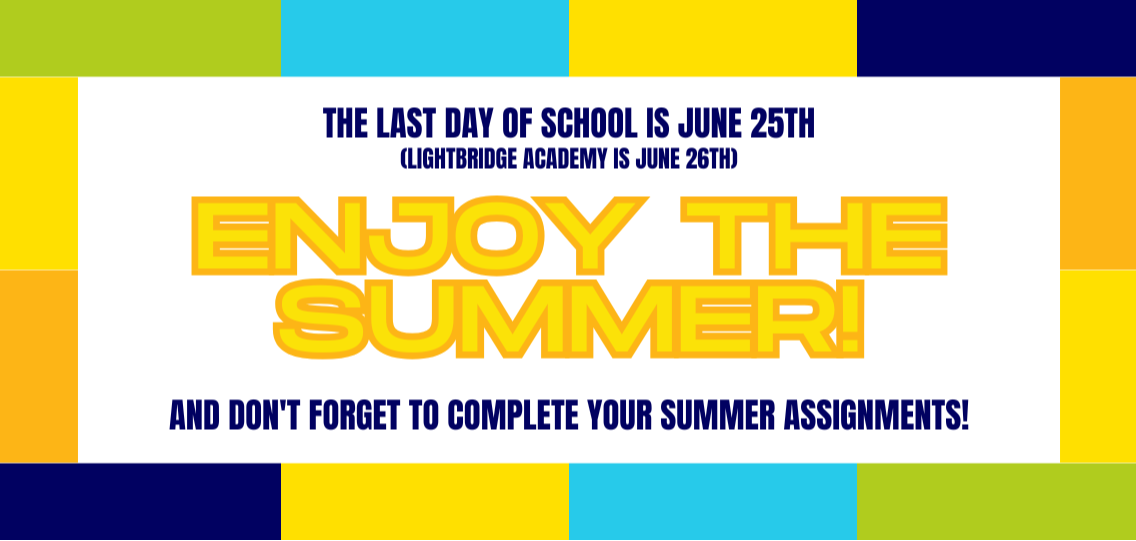The last day of school is June 25th (Lightbridge Academy is June 26th) Enjoy the Summer! and don't forget to complete your summer assignments!