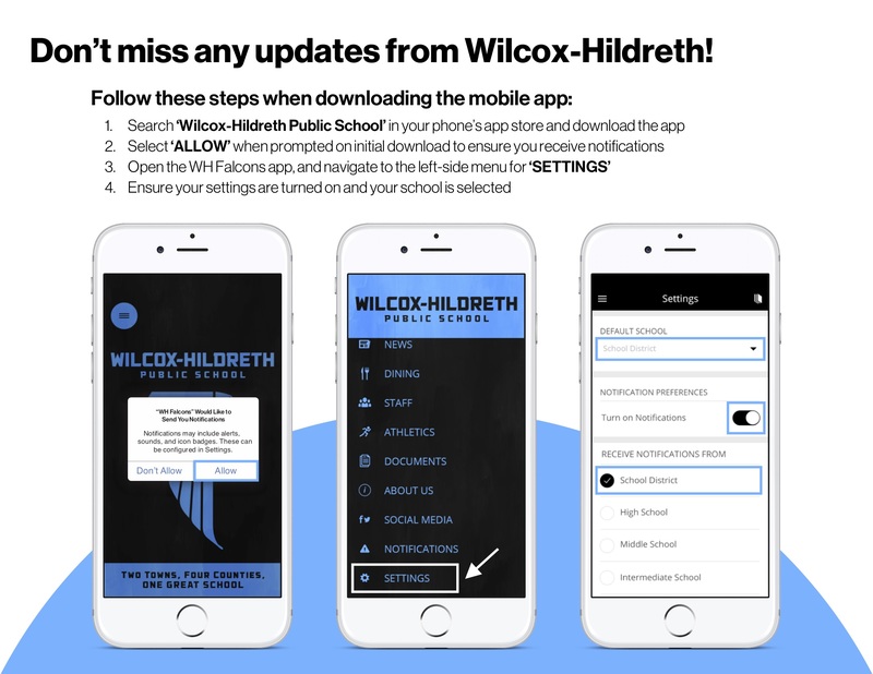 How to get app notifications: 1. Search Hilcox-Hildreth Public School in your phone's app store and download the app. 2. Select "Allow" when prompted on initial download to ensure you receive notifications. 3. Open the WH Falcons app and navigate the left-side menu for "Settings" 4. Ensure your settings are turned on and your school is selected. 