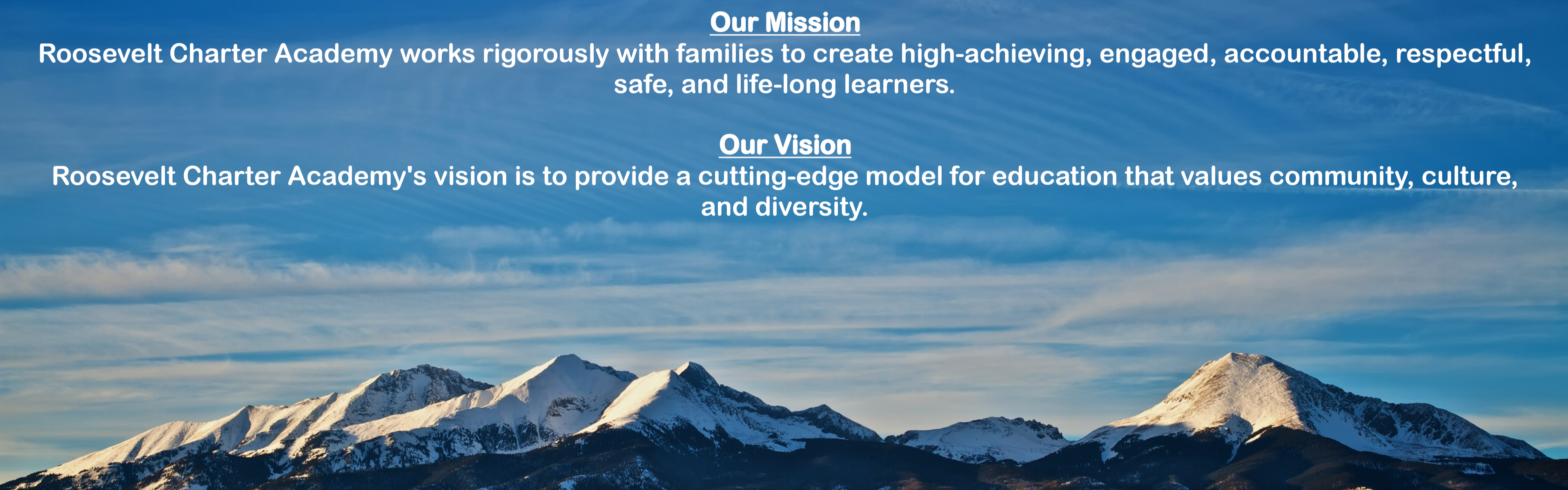 Mission: Roosevelt works rigorously with families to create high achieving, engaged, accountable, respectful, and safe, life-long learners.   Vision: Providing a cutting-edge model for education that values community, culture, and diversity.