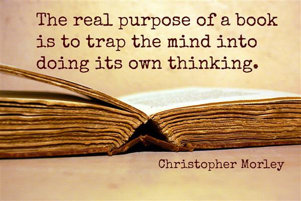 "The real purpose of a book is to trap the mind into doing its own thinking." - Christopher Morley