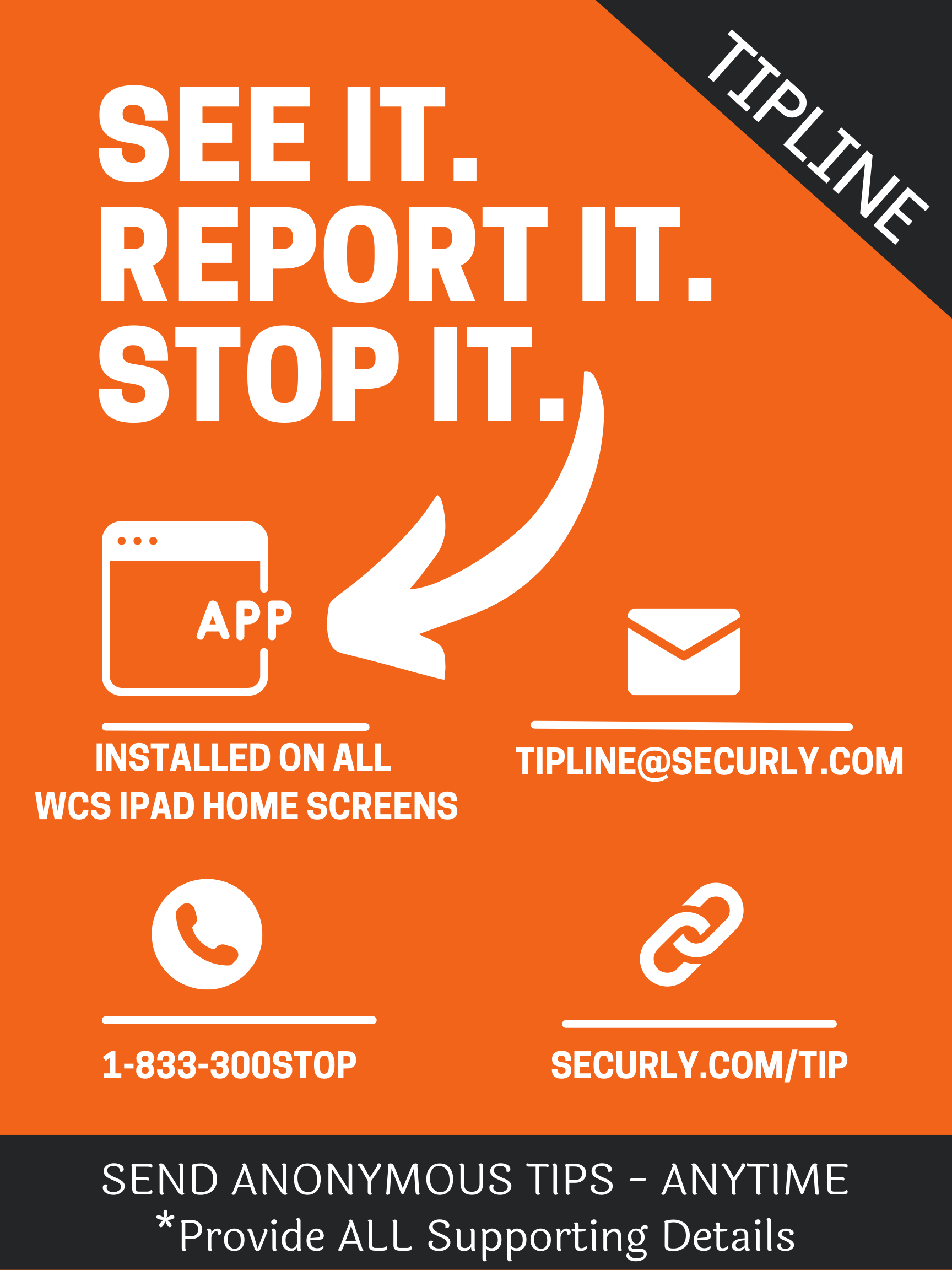 TIPLINE: See it. Report it. Stop it. App installed on all wcs ipad homescreens. Tipline@securly.com. 1-833-300STOP Securly.com/tip. Send anonymous tips - anytime *Provide ALL supporting details. Orange, gray, and white color scheme.
